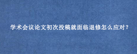学术会议论文初次投稿就面临退修怎么应对？