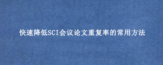 快速降低SCI会议论文重复率的常用方法