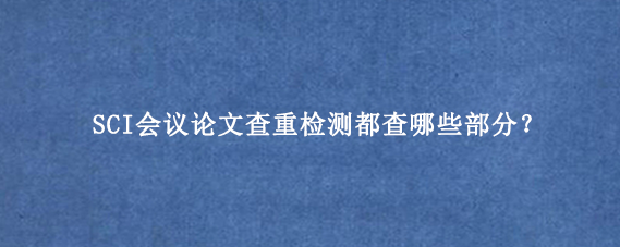 SCI会议论文查重检测都查哪些部分？