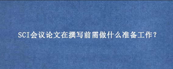 SCI会议论文在撰写前需做什么准备工作？