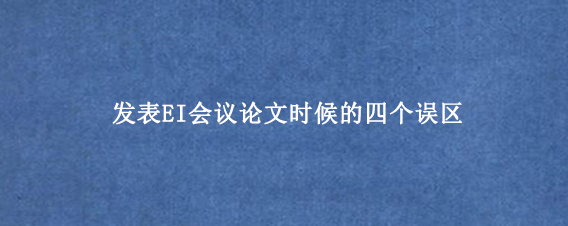 发表EI会议论文时候的四个误区
