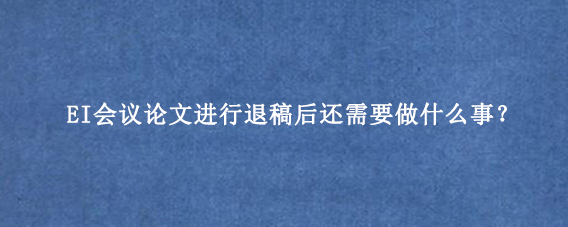 EI会议论文进行退稿后还需要做什么事？