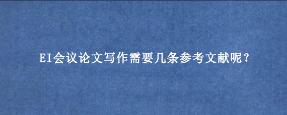 EI会议论文写作需要几条参考文献呢？