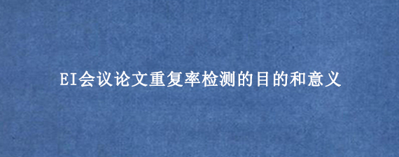EI会议论文重复率检测的目的和意义