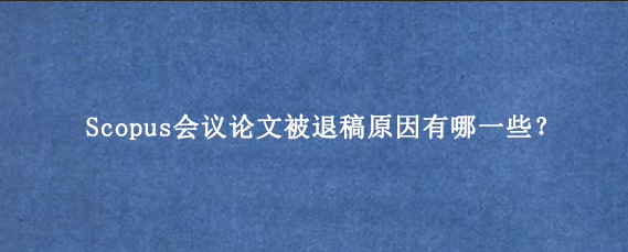 Scopus会议论文被退稿原因有哪一些？