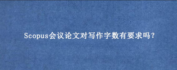 Scopus会议论文对写作字数有要求吗？