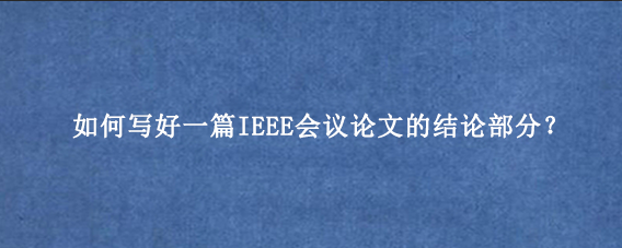 如何写好一篇IEEE会议论文的结论部分？
