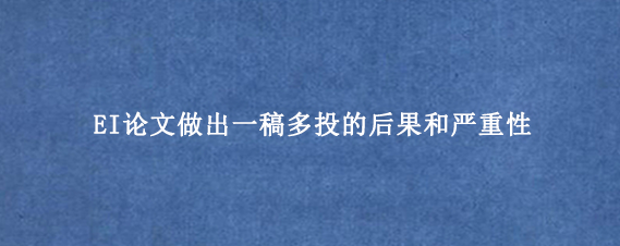 EI论文做出一稿多投的后果和严重性