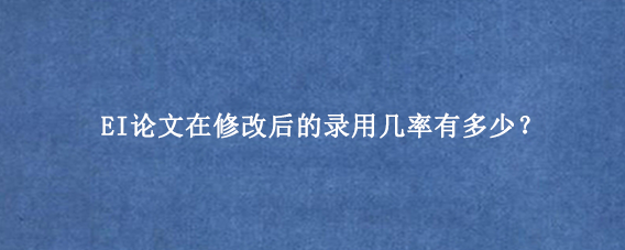 EI论文在修改后的录用几率有多少?