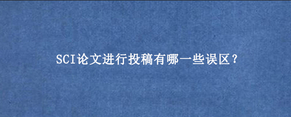 SCI论文进行投稿有哪一些误区？