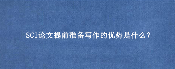 SCI论文提前准备写作的优势是什么？