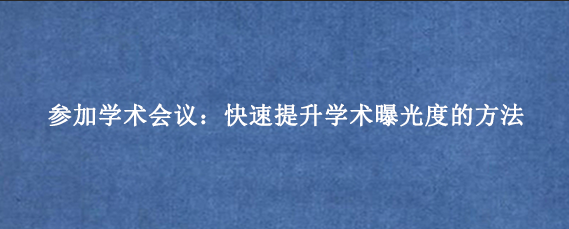 参加学术会议:快速提升学术曝光度的方法