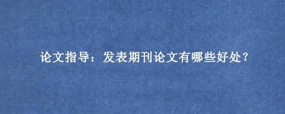 论文指导:发表期刊论文有哪些好处?