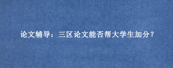 论文辅导：三区论文能否帮大学生加分？
