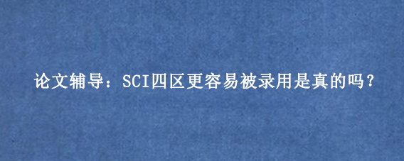 论文辅导:SCI四区更容易被录用是真的吗?