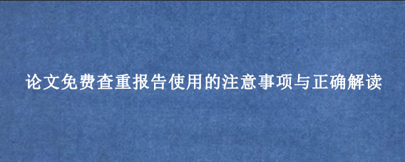论文免费查重报告使用的注意事项与正确解读