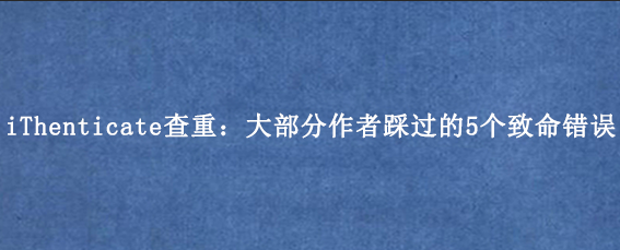 iThenticate查重:大部分作者踩过的5个致命错误