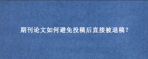 期刊论文如何避免投稿后直接被退稿?