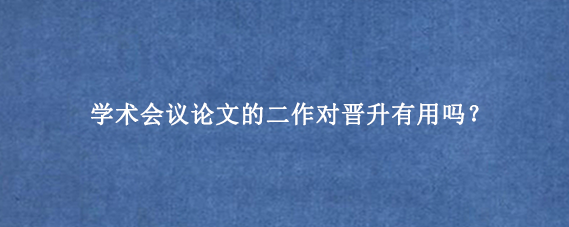 学术会议论文的二作对晋升有用吗?