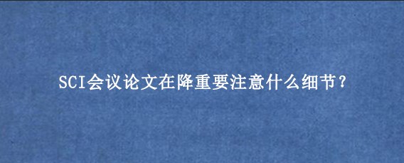 SCI会议论文在降重要注意什么细节?