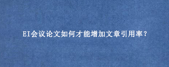 EI会议论文如何才能增加文章引用率？