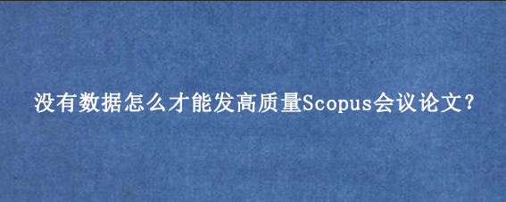 没有数据怎么才能发高质量Scopus会议论文?