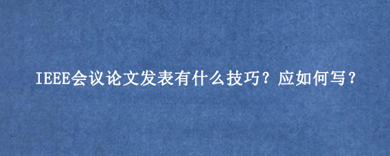 IEEE会议论文发表有什么技巧?应如何写?