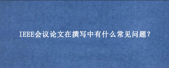 IEEE会议论文在撰写中有什么常见问题?