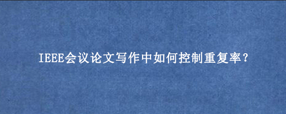 IEEE会议论文写作中如何控制重复率？