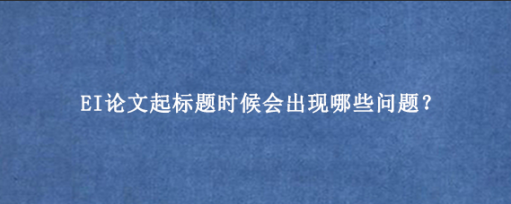EI论文起标题时候会出现哪些问题?