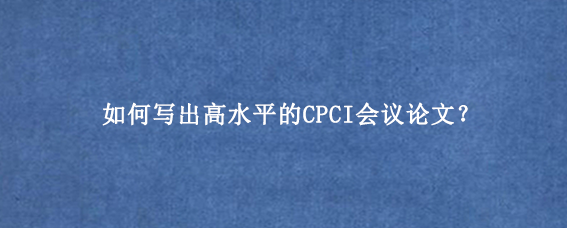 如何写出高水平的CPCI会议论文?