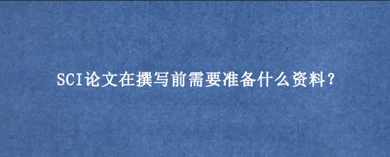 SCI论文在撰写前需要准备什么资料?