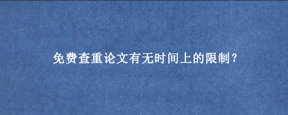 免费查重论文有无时间上的限制？