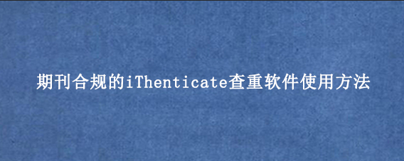 期刊合规的iThenticate查重软件使用方法