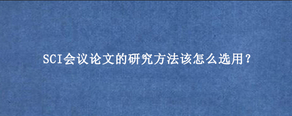 SCI会议论文的研究方法该怎么选用？