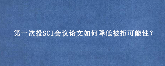 第一次投SCI会议论文如何降低被拒可能性？