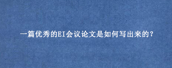 一篇优秀的EI会议论文是如何写出来的？