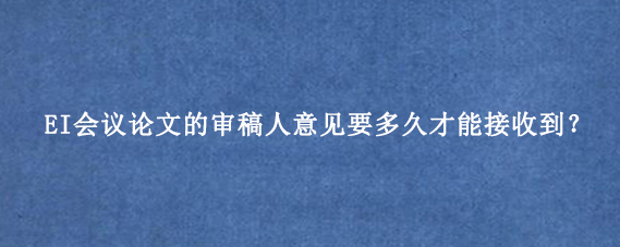 EI会议论文的审稿人意见要多久才能接收到？