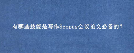 有哪些技能是写作Scopus会议论文必备的？