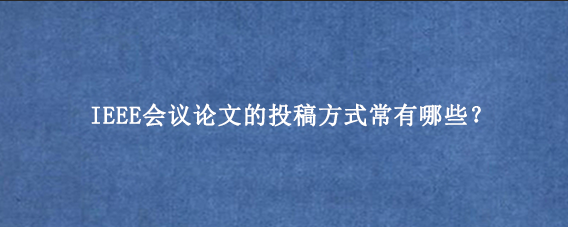 IEEE会议论文的投稿方式常有哪些？