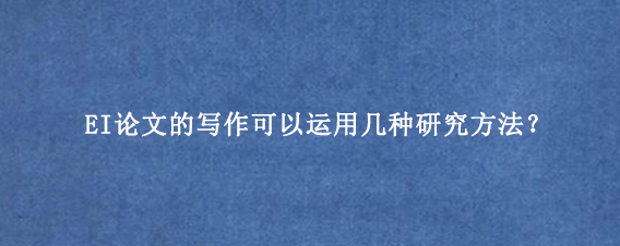 EI论文的写作可以运用几种研究方法？