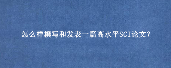 怎么样撰写和发表一篇高水平SCI论文？