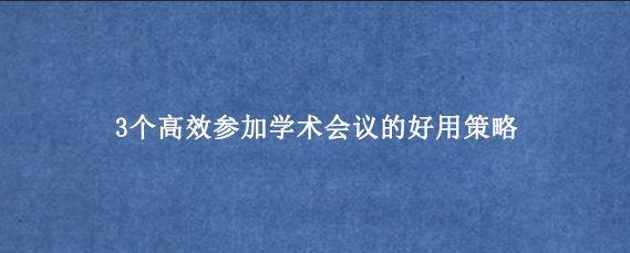 3个高效参加学术会议的好用策略