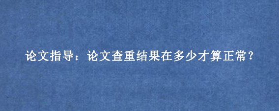 论文指导：论文查重结果在多少才算正常？