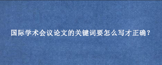 国际学术会议论文的关键词要怎么写才正确？