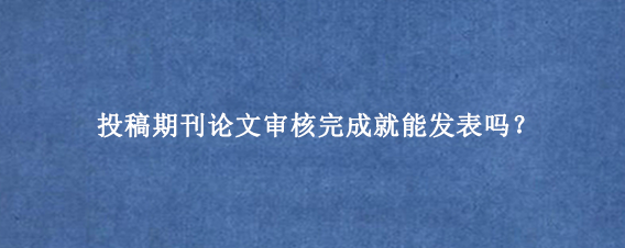 投稿期刊论文审核完成就能发表吗？