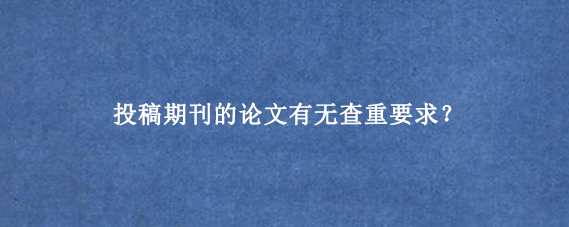 投稿期刊的论文有无查重要求？