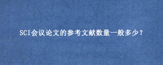 SCI会议论文的参考文献数量一般多少？