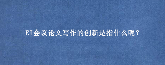 EI会议论文写作的创新是指什么呢？