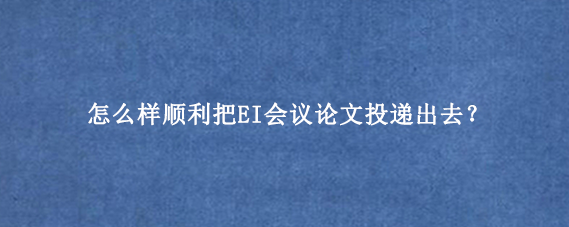 怎么样顺利把EI会议论文投递出去？
